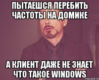 пытаешся перебить частоты на домике а клиент даже не знает что такое windows