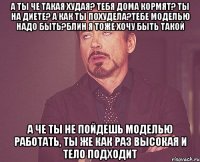 а ты че такая худая? тебя дома кормят? ты на диете? а как ты похудела?тебе моделью надо быть?блин я тоже хочу быть такой а че ты не пойдешь моделью работать, ты же как раз высокая и тело подходит