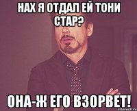 нах я отдал ей тони стар? она-ж его взорвет!