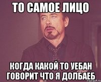 то самое лицо когда какой то уебан говорит что я долбаеб