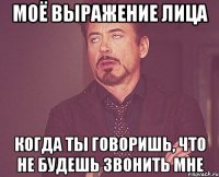 моё выражение лица когда ты говоришь, что не будешь звонить мне