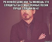 ро фуфло боже,как ты можешь это слушать? бессмысленные песни лучше слушай ак-47 