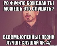 ро фуфло боже,как ты можешь это слушать? бессмысленные песни лучше слушай ак-47