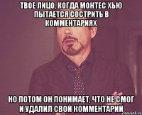 твое лицо, когда монтес хью пытается сострить в комментариях но потом он понимает, что не смог и удалил свой комментарий