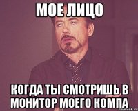 мое лицо когда ты смотришь в монитор моего компа