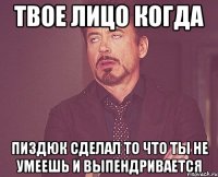 твое лицо когда пиздюк сделал то что ты не умеешь и выпендривается