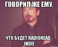 говорил же ему, что будет radiohead - indie