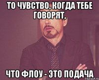 то чувство, когда тебе говорят, что флоу - это подача