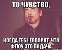 то чувство, когда тебе говорят, что флоу это подача