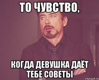 то чувство, когда девушка даёт тебе советы