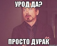 урод да? просто дурак