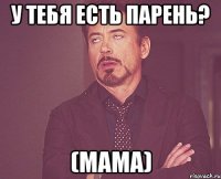 у тебя есть парень? (мама)