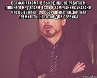 без фанатизма, в выходные не работаем, лишнего не делаем, если в замечаниях указано, что выезжают со сборки, нестандартная премия, ты не готов для сервиса. 