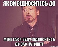 як ви відноситесь до мене так я буду відноситись до вас на іспиті