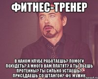 фитнес-тренер в каком клубе работаешь? помоги похудеть? а много вам платят? а ты пьешь протеины? ты сильно устаешь? приседаешь со штангой? фу, мужик