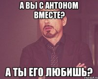 а вы с антоном вместе? а ты его любишь?