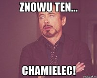 znowu ten... chamielec!