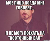 моё лицо когда мне говорят... я не могу поехать на "восточный вал"