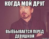 когда мой друг выёбывается перед девушкой