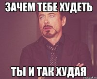 зачем тебе худеть ты и так худая