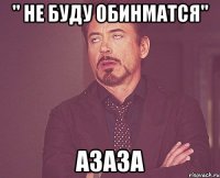 " не буду обинматся" азаза