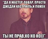 "да я мастер-повар, просто джедай кастрюль,и ложек ты не прав,ко ко ко))"