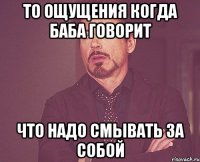 то ощущения когда баба говорит что надо смывать за собой