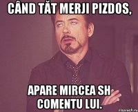 când tăt merji pizdos, apare mircea sh comentu lui.