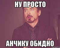 ну просто анчику обидно