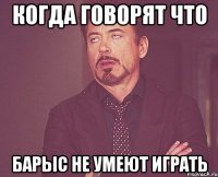 когда говорят что барыс не умеют играть