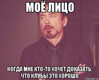 моё лицо когда мне кто-то хочет доказать, что клубы это хорошо