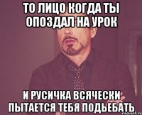 то лицо когда ты опоздал на урок и русичка всячески пытается тебя подьебать