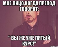 мое лицо,когда препод говорит: " вы же уже пятый курс!"