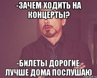 -зачем ходить на концерты? -билеты дорогие, лучше дома послушаю