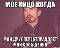 мое лицо,когда мой друг переотправляет мои сообщения