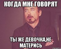 когда мне говорят ты же девочка,не матерись