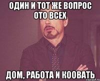 один и тот же вопрос ото всех дом, работа и коовать