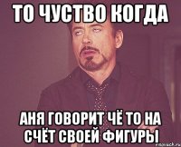 то чуство когда аня говорит чё то на счёт своей фигуры