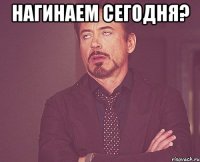 нагинаем сегодня? 