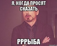 я, когда просят сказать рррыба