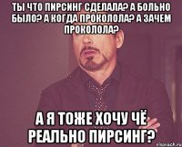 ты что пирсинг сделала? а больно было? а когда проколола? а зачем проколола? а я тоже хочу чё реально пирсинг?