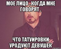 мое лицо , когда мне говорят , что татуировки уродуют девушек