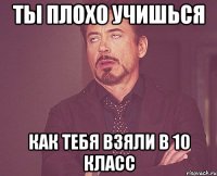 ты плохо учишься как тебя взяли в 10 класс