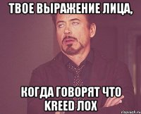 твое выражение лица, когда говорят что kreed лох