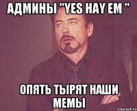 админы "yes hay em " опять тырят наши мемы