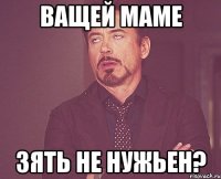 ващей маме зять не нужьен?