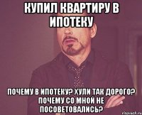 купил квартиру в ипотеку почему в ипотеку? хули так дорого? почему со мной не посоветовались?