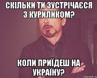 скільки ти зустрічаєся з куриликом? коли приїдеш на україну?