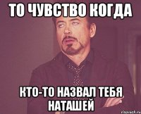 то чувство когда кто-то назвал тебя наташей