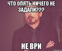 что опять ничего не задали??? не ври